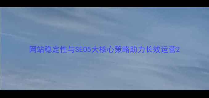 图片 网站稳定性与SEO5大核心策略助力长效运营2