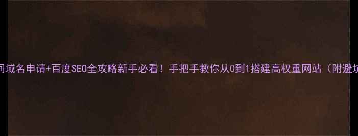 图片 网站空间域名申请+百度SEO全攻略新手必看！手把手教你从0到1搭建高权重网站（附避坑指南）