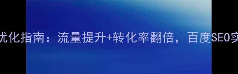 图片 网站综合优化指南：流量提升+转化率翻倍，百度SEO实战全攻略