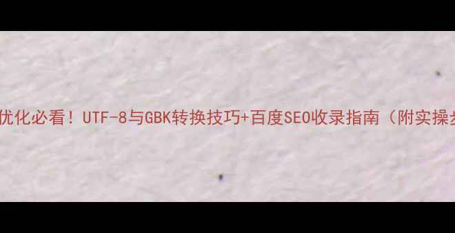 图片 网站编码优化必看！UTF-8与GBK转换技巧+百度SEO收录指南（附实操步骤）🔥2