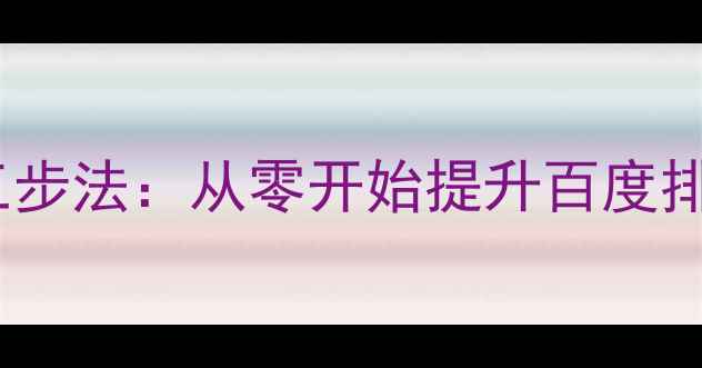 图片 网站自然优化三步法：从零开始提升百度排名的实战指南2