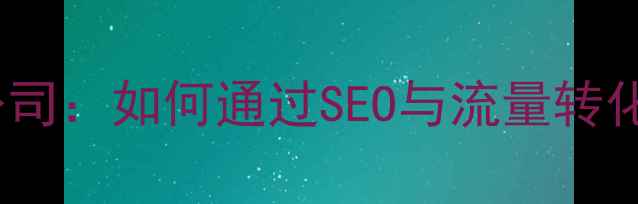 图片 网站获客优化公司：如何通过SEO与流量转化提升业务增长1