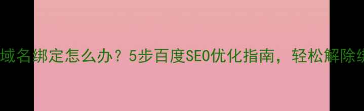 图片 网站被其他域名绑定怎么办？5步百度SEO优化指南，轻松解除绑定困扰！2
