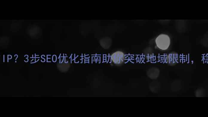 图片 网站被屏蔽国内IP？3步SEO优化指南助你突破地域限制，稳稳提升流量！2