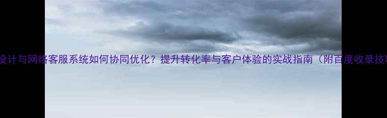 图片 网站设计与网络客服系统如何协同优化？提升转化率与客户体验的实战指南（附百度收录技巧）2