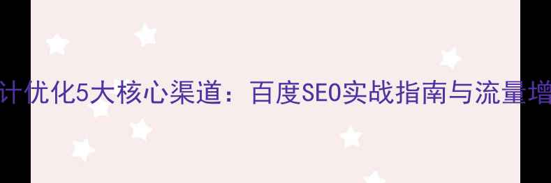 图片 网站设计优化5大核心渠道：百度SEO实战指南与流量增长策略
