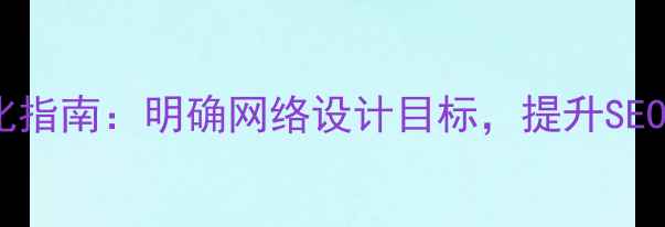 图片 网站设计优化指南：明确网络设计目标，提升SEO与用户体验1
