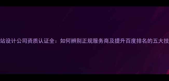图片 网站设计公司资质认证全：如何辨别正规服务商及提升百度排名的五大技巧