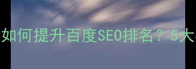 图片 网站设计如何提升百度SEO排名？5大核心要点