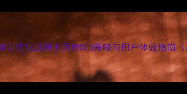 图片 网站设计必读：如何优化返回主页的SEO策略与用户体验指南（最新实操手册）2