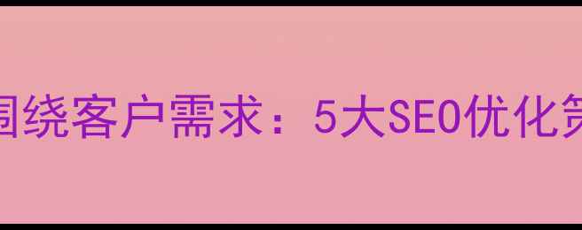 图片 网站设计必须围绕客户需求：5大SEO优化策略提升转化率