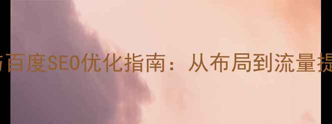 图片 网站设计思路与百度SEO优化指南：从布局到流量提升的完整方案1