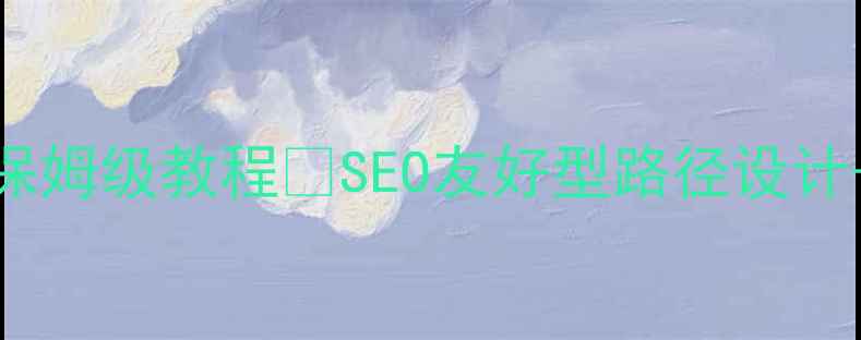 图片 网站路径优化保姆级教程✅SEO友好型路径设计+流量暴涨秘籍