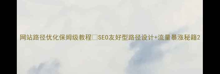 图片 网站路径优化保姆级教程✅SEO友好型路径设计+流量暴涨秘籍2