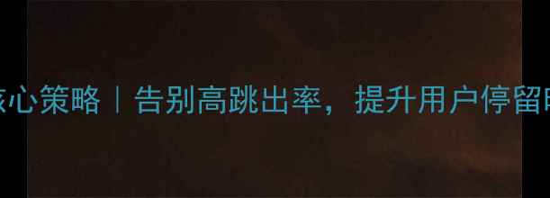 图片 网站跳出率优化5大核心策略｜告别高跳出率，提升用户停留时长（附实操案例）2
