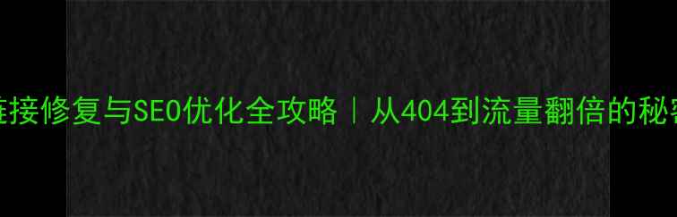 图片 网站链接修复与SEO优化全攻略｜从404到流量翻倍的秘密武器