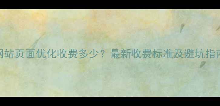 图片 网站页面优化收费多少？最新收费标准及避坑指南