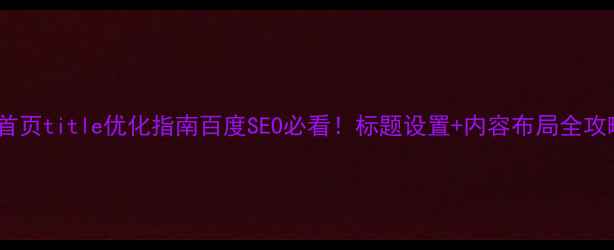 图片 网站首页title优化指南百度SEO必看！标题设置+内容布局全攻略✅1