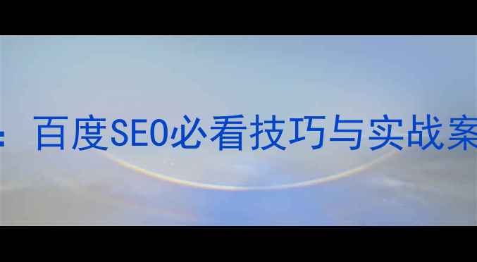 图片 网站首页优化指南：百度SEO必看技巧与实战案例（附优化步骤）
