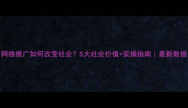 图片 网络推广如何改变社会？5大社会价值+实操指南｜最新数据