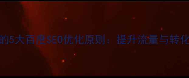 图片 网络设计必知的5大百度SEO优化原则：提升流量与转化率的实战指南