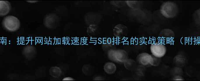 图片 网页与FTP传输优化指南：提升网站加载速度与SEO排名的实战策略（附操作步骤与案例分析）2
