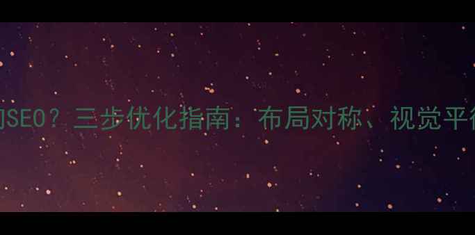 图片 网页内容偏移影响SEO？三步优化指南：布局对称、视觉平衡与用户体验提升