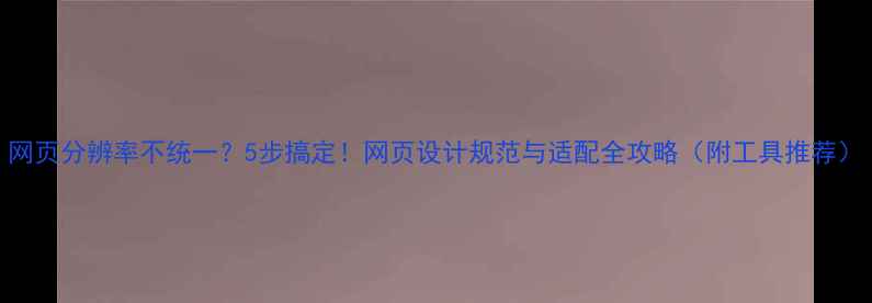 图片 网页分辨率不统一？5步搞定！网页设计规范与适配全攻略（附工具推荐）