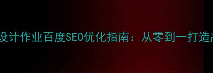 图片 网页制作与设计作业百度SEO优化指南：从零到一打造高流量网站1