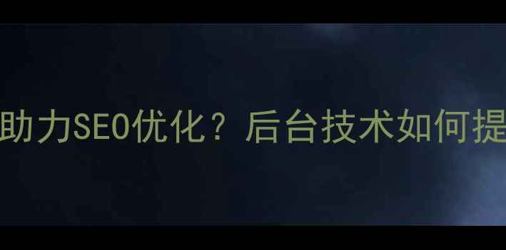 图片 网页后端如何助力SEO优化？后台技术如何提升流量与转化