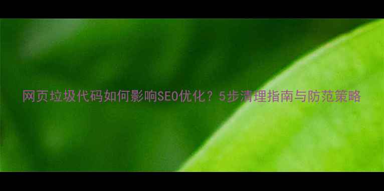 图片 网页垃圾代码如何影响SEO优化？5步清理指南与防范策略