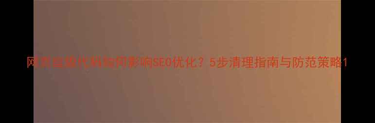 图片 网页垃圾代码如何影响SEO优化？5步清理指南与防范策略1
