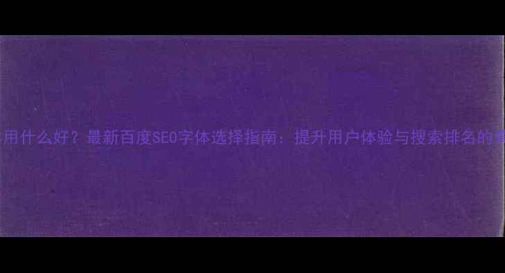 图片 网页字体用什么好？最新百度SEO字体选择指南：提升用户体验与搜索排名的黄金法则1