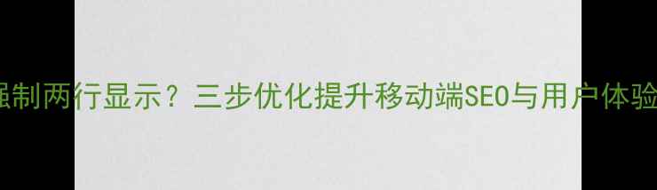 图片 网页导航栏强制两行显示？三步优化提升移动端SEO与用户体验（附案例）2