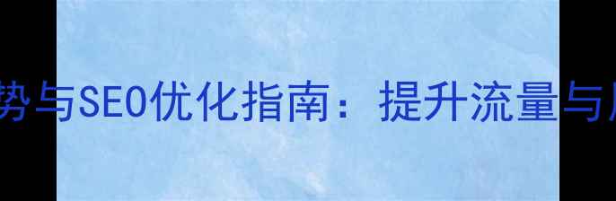 图片 网页建设十大流行趋势与SEO优化指南：提升流量与用户体验的实战策略1