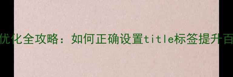 图片 网页标题优化全攻略：如何正确设置title标签提升百度排名？