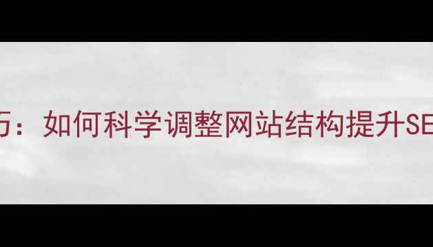 图片 网页栏目优化技巧：如何科学调整网站结构提升SEO排名与用户体验