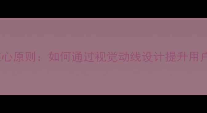 图片 网页版式布局3大核心原则：如何通过视觉动线设计提升用户停留时长与转化率