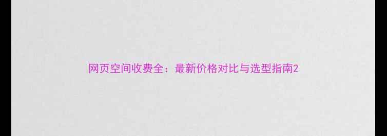 图片 网页空间收费全：最新价格对比与选型指南2
