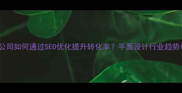 图片 网页美工设计公司如何通过SEO优化提升转化率？平面设计行业趋势与运营策略全1