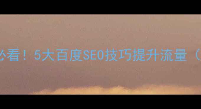 图片 网页设计优化必看！5大百度SEO技巧提升流量（附实战案例）2