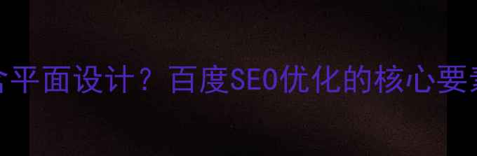 图片 网页设计包含平面设计？百度SEO优化的核心要素与实战指南