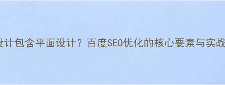 图片 网页设计包含平面设计？百度SEO优化的核心要素与实战指南2