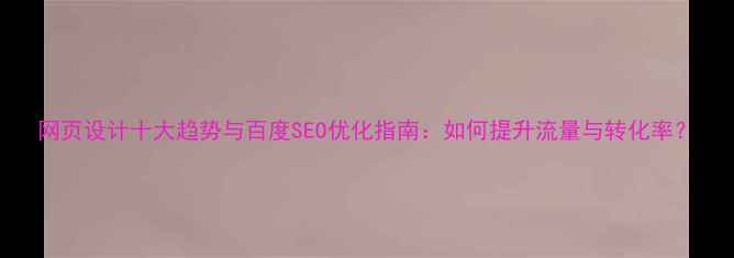 图片 网页设计十大趋势与百度SEO优化指南：如何提升流量与转化率？