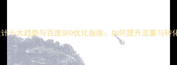 图片 网页设计十大趋势与百度SEO优化指南：如何提升流量与转化率？1