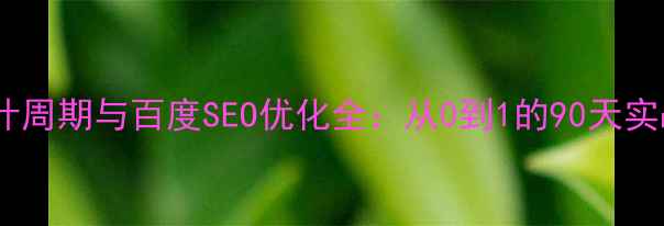 图片 网页设计周期与百度SEO优化全：从0到1的90天实战指南2