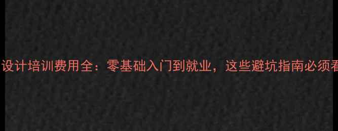 图片 网页设计培训费用全：零基础入门到就业，这些避坑指南必须看！1