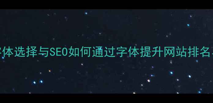 图片 网页设计字体选择与SEO如何通过字体提升网站排名与用户体验