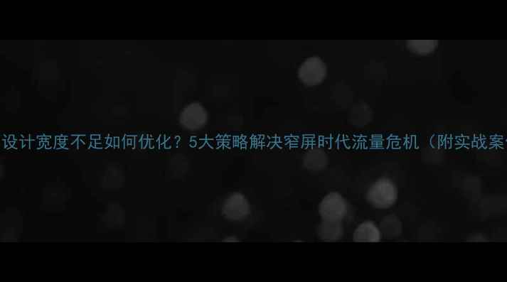 图片 网页设计宽度不足如何优化？5大策略解决窄屏时代流量危机（附实战案例）