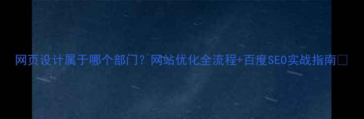 图片 网页设计属于哪个部门？网站优化全流程+百度SEO实战指南✨